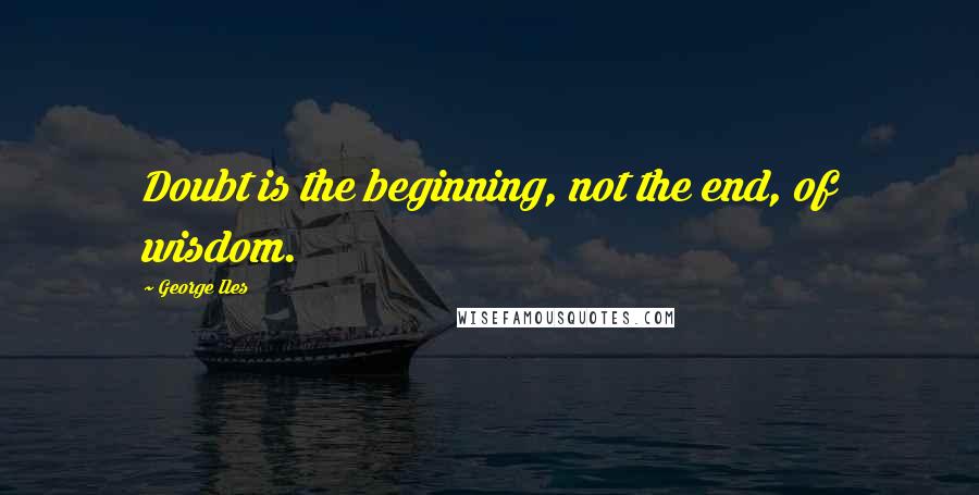 George Iles quotes: Doubt is the beginning, not the end, of wisdom.