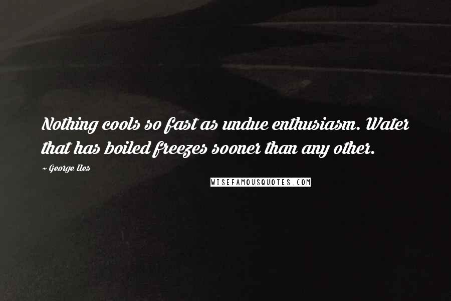 George Iles quotes: Nothing cools so fast as undue enthusiasm. Water that has boiled freezes sooner than any other.