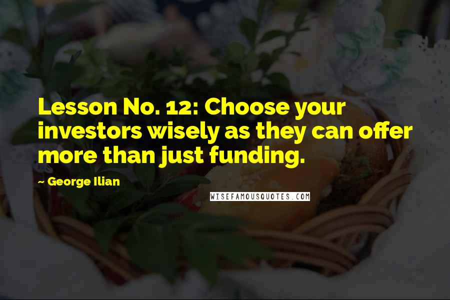 George Ilian quotes: Lesson No. 12: Choose your investors wisely as they can offer more than just funding.