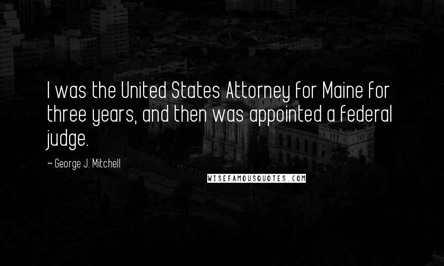 George J. Mitchell quotes: I was the United States Attorney for Maine for three years, and then was appointed a federal judge.