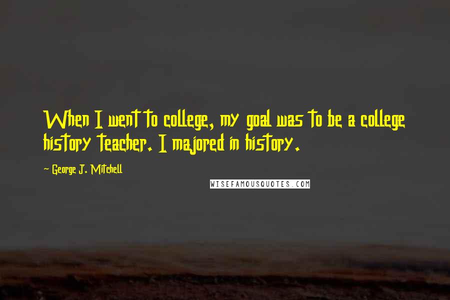 George J. Mitchell quotes: When I went to college, my goal was to be a college history teacher. I majored in history.