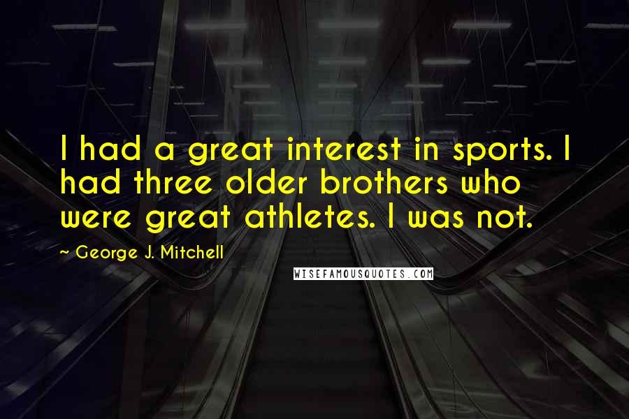 George J. Mitchell quotes: I had a great interest in sports. I had three older brothers who were great athletes. I was not.