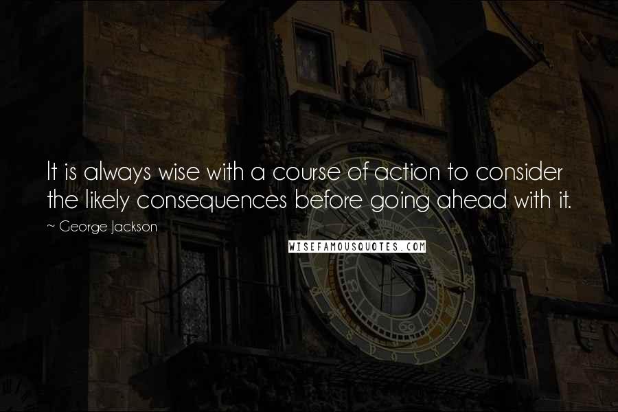 George Jackson quotes: It is always wise with a course of action to consider the likely consequences before going ahead with it.