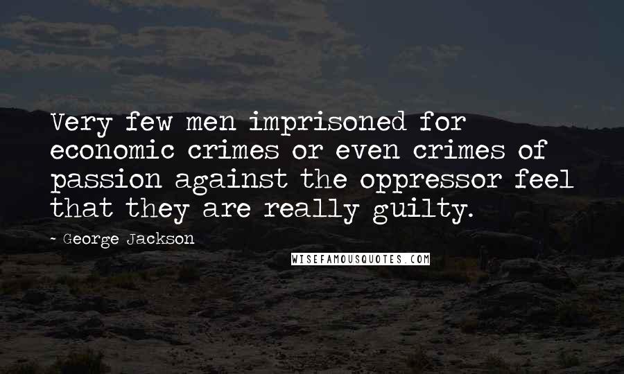 George Jackson quotes: Very few men imprisoned for economic crimes or even crimes of passion against the oppressor feel that they are really guilty.