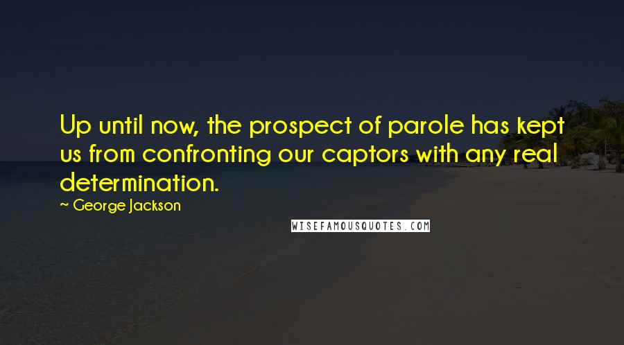 George Jackson quotes: Up until now, the prospect of parole has kept us from confronting our captors with any real determination.