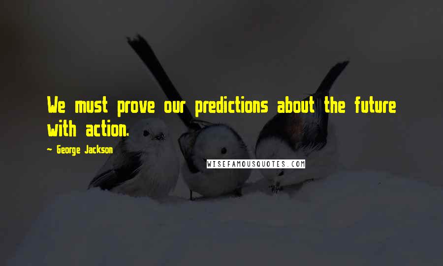 George Jackson quotes: We must prove our predictions about the future with action.