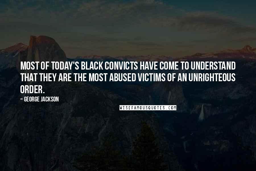 George Jackson quotes: Most of today's black convicts have come to understand that they are the most abused victims of an unrighteous order.
