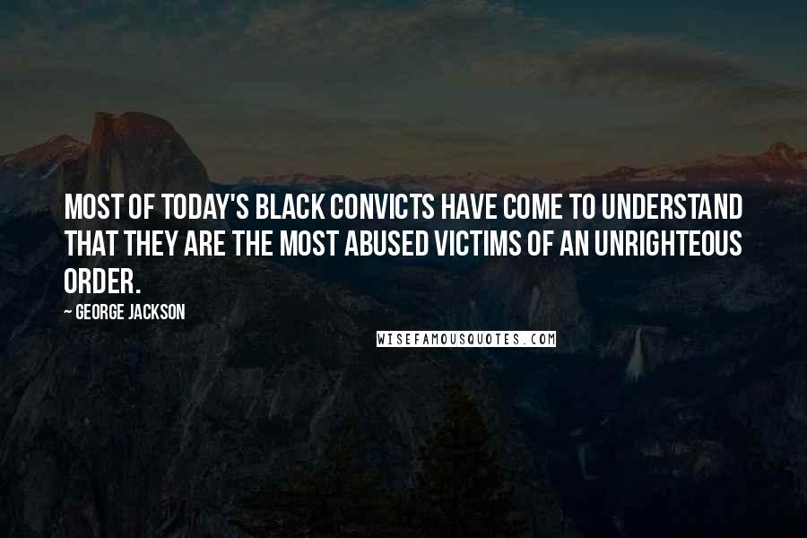 George Jackson quotes: Most of today's black convicts have come to understand that they are the most abused victims of an unrighteous order. George Jackson quotes: Most of today's black convicts have come to understand that they are the most abused victims of an unrighteous order.