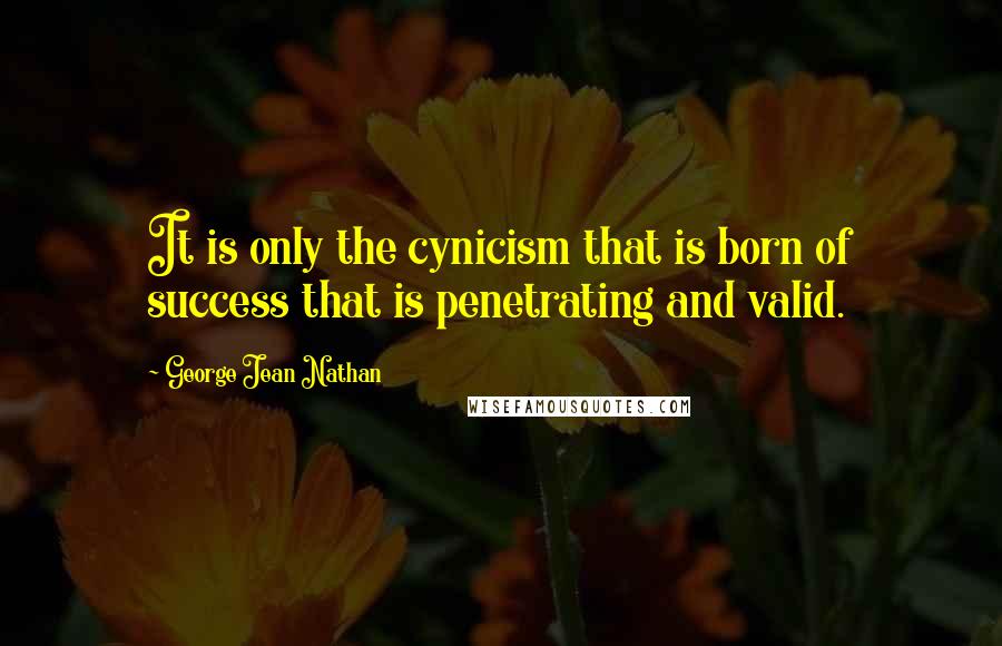George Jean Nathan quotes: It is only the cynicism that is born of success that is penetrating and valid.