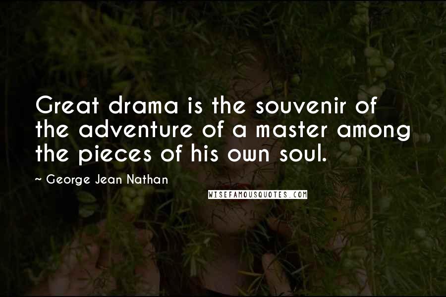 George Jean Nathan quotes: Great drama is the souvenir of the adventure of a master among the pieces of his own soul.