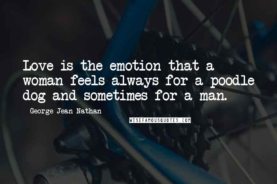 George Jean Nathan quotes: Love is the emotion that a woman feels always for a poodle dog and sometimes for a man.