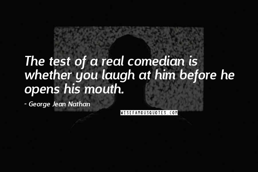 George Jean Nathan quotes: The test of a real comedian is whether you laugh at him before he opens his mouth.