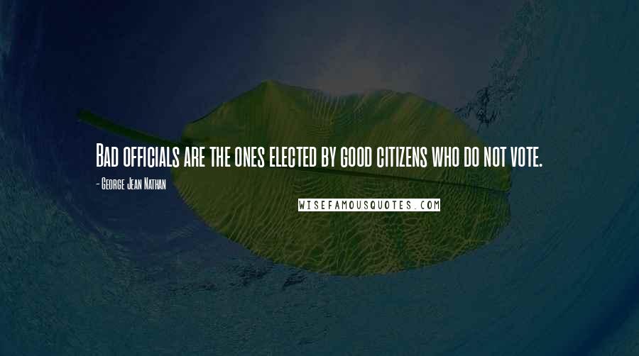 George Jean Nathan quotes: Bad officials are the ones elected by good citizens who do not vote.