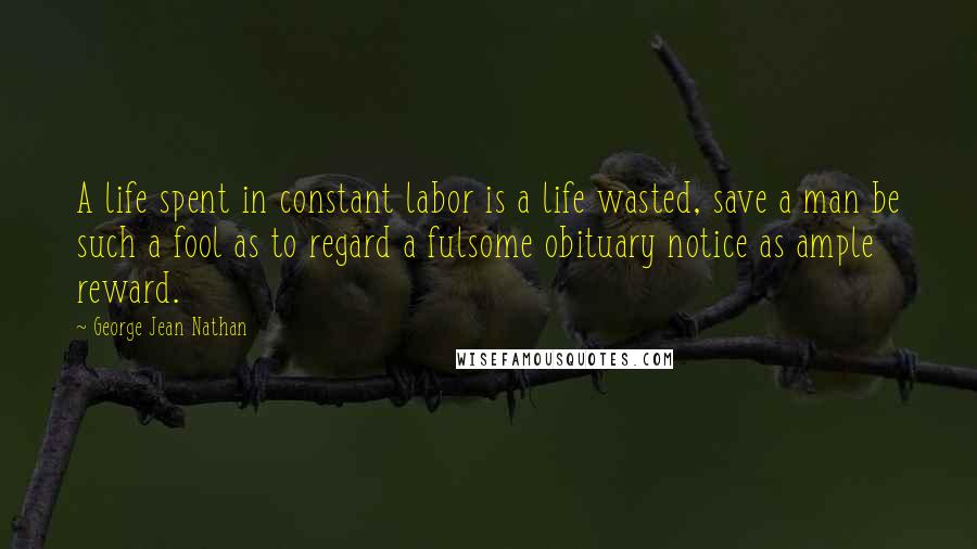 George Jean Nathan quotes: A life spent in constant labor is a life wasted, save a man be such a fool as to regard a fulsome obituary notice as ample reward.