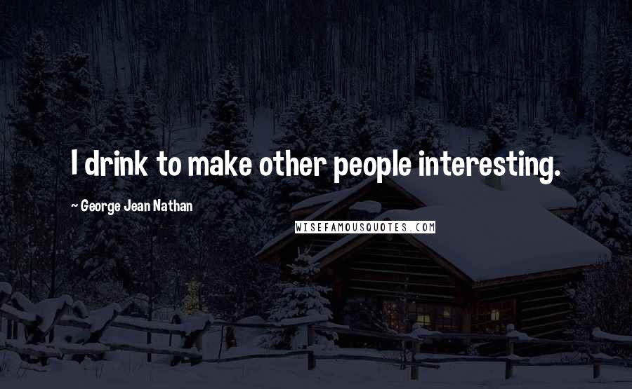 George Jean Nathan quotes: I drink to make other people interesting.