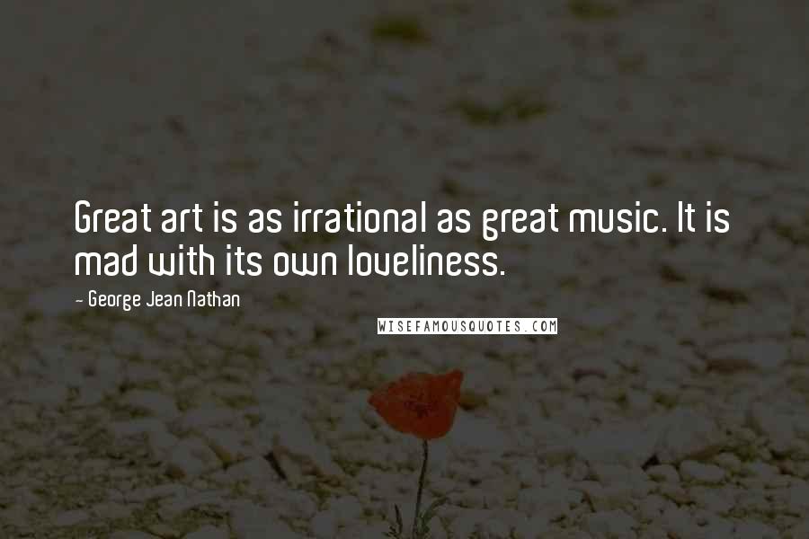 George Jean Nathan quotes: Great art is as irrational as great music. It is mad with its own loveliness.