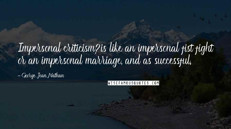 George Jean Nathan quotes: Impersonal criticism?is like an impersonal fist fight or an impersonal marriage, and as successful.