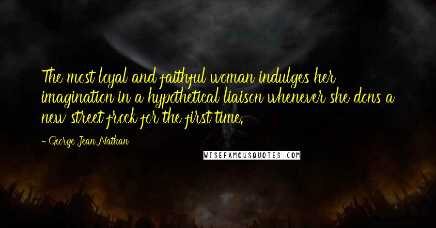 George Jean Nathan quotes: The most loyal and faithful woman indulges her imagination in a hypothetical liaison whenever she dons a new street frock for the first time.