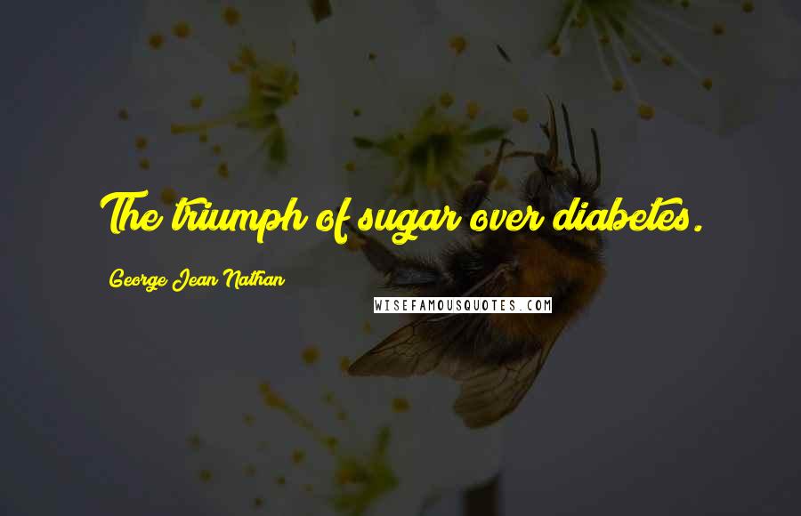 George Jean Nathan quotes: The triumph of sugar over diabetes.