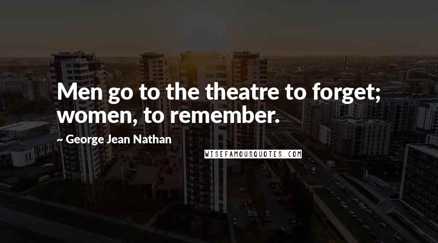 George Jean Nathan quotes: Men go to the theatre to forget; women, to remember.