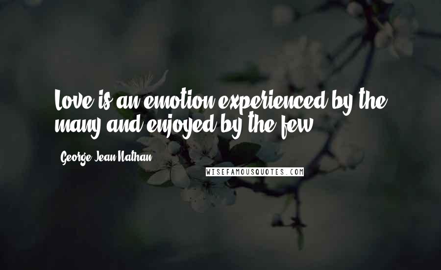 George Jean Nathan quotes: Love is an emotion experienced by the many and enjoyed by the few.