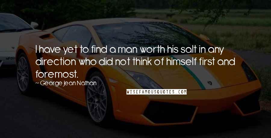 George Jean Nathan quotes: I have yet to find a man worth his salt in any direction who did not think of himself first and foremost.