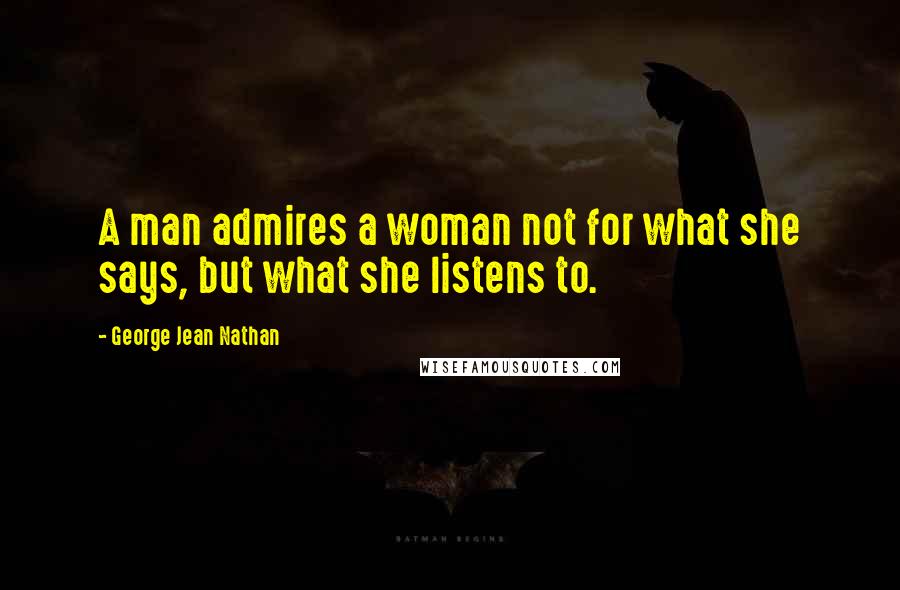 George Jean Nathan quotes: A man admires a woman not for what she says, but what she listens to.