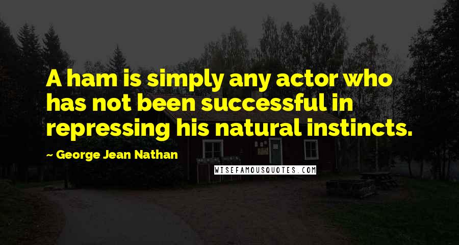 George Jean Nathan quotes: A ham is simply any actor who has not been successful in repressing his natural instincts.