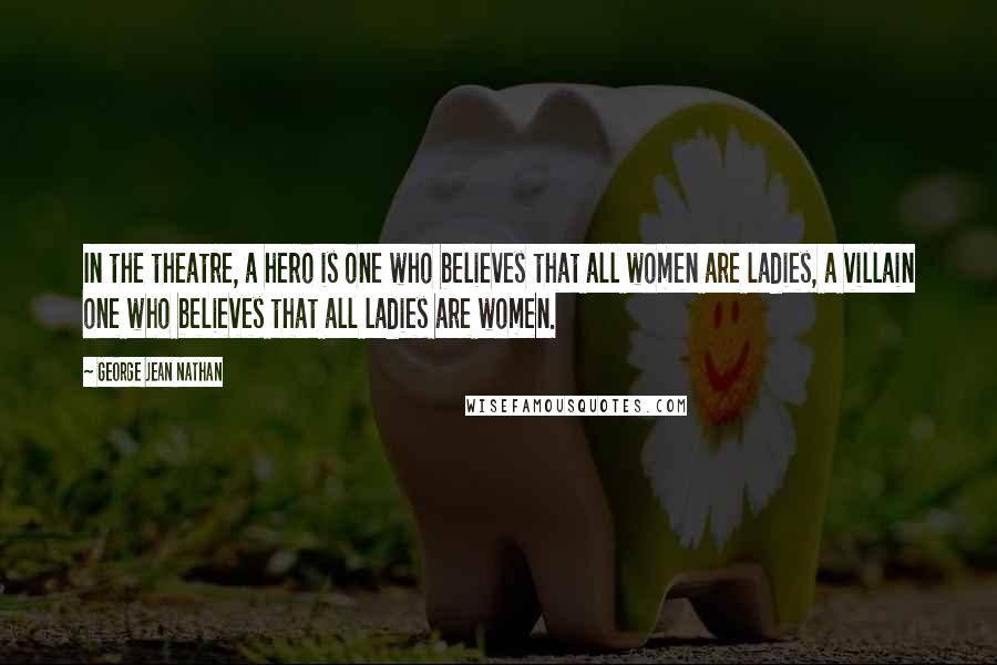 George Jean Nathan quotes: In the theatre, a hero is one who believes that all women are ladies, a villain one who believes that all ladies are women.