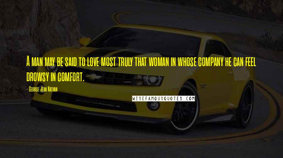 George Jean Nathan quotes: A man may be said to love most truly that woman in whose company he can feel drowsy in comfort.