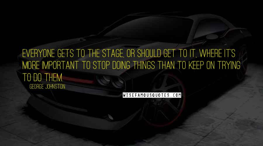 George Johnston quotes: Everyone gets to the stage, or should get to it, where it's more important to stop doing things than to keep on trying to do them.