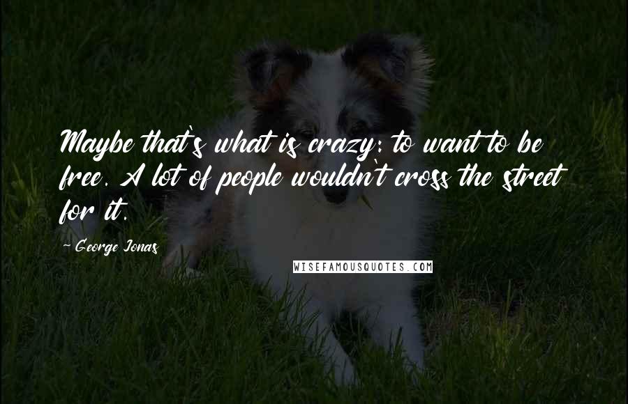 George Jonas quotes: Maybe that's what is crazy: to want to be free. A lot of people wouldn't cross the street for it.