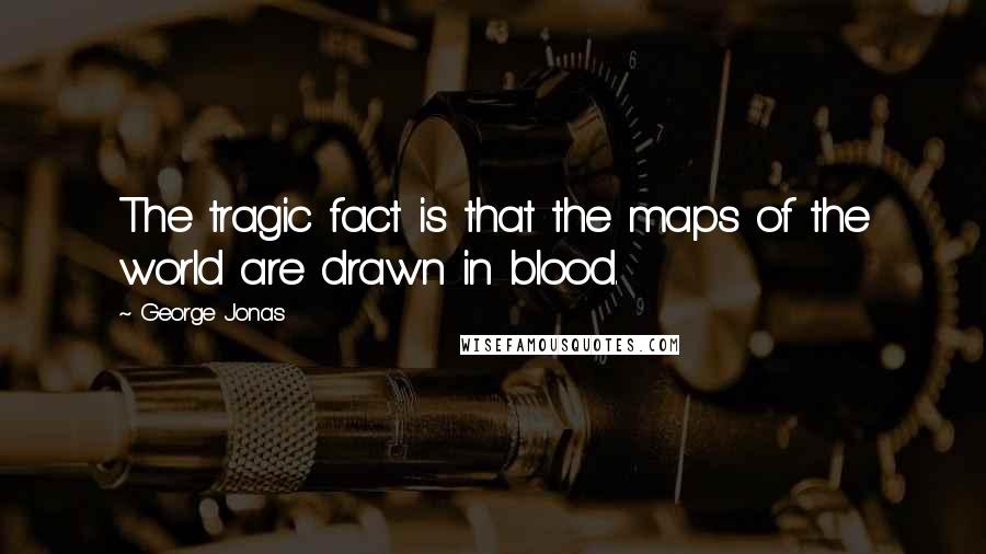 George Jonas quotes: The tragic fact is that the maps of the world are drawn in blood.