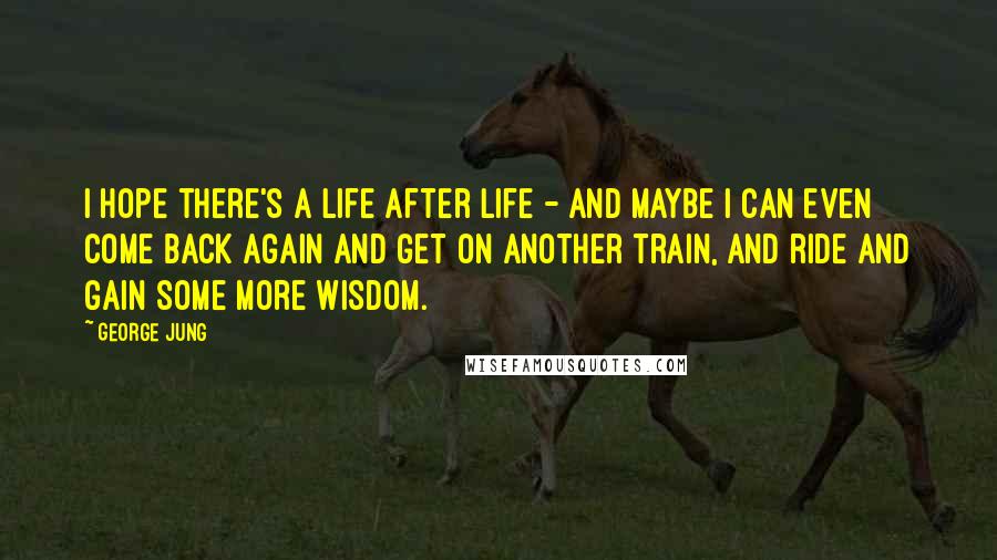 George Jung quotes: I hope there's a life after life - and maybe I can even come back again and get on another train, and ride and gain some more wisdom.