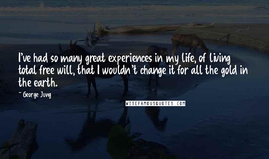 George Jung quotes: I've had so many great experiences in my life, of living total free will, that I wouldn't change it for all the gold in the earth.