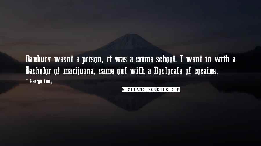 George Jung quotes: Danbury wasnt a prison, it was a crime school. I went in with a Bachelor of marijuana, came out with a Doctorate of cocaine.