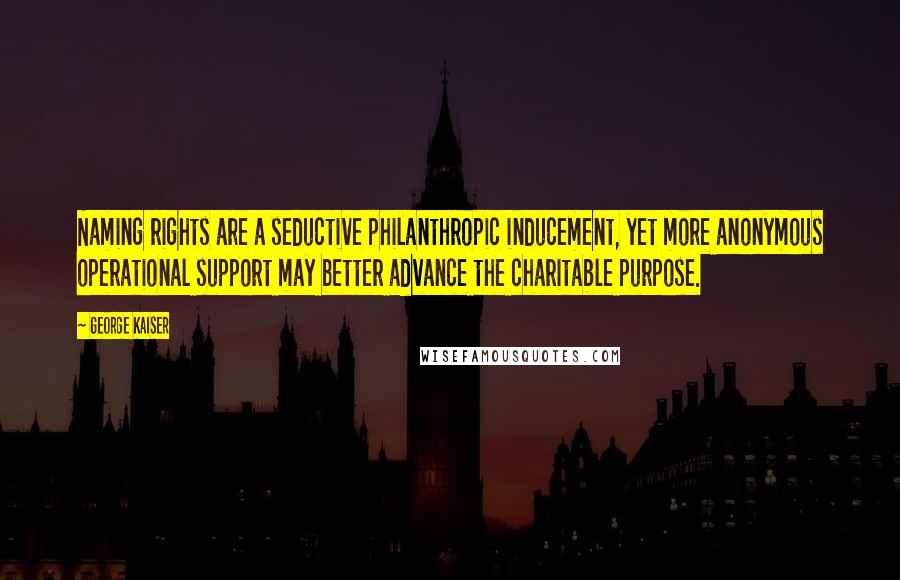George Kaiser quotes: Naming rights are a seductive philanthropic inducement, yet more anonymous operational support may better advance the charitable purpose. George Kaiser quotes: Naming rights are a seductive philanthropic inducement, yet more anonymous operational support may better advance the charitable purpose.
