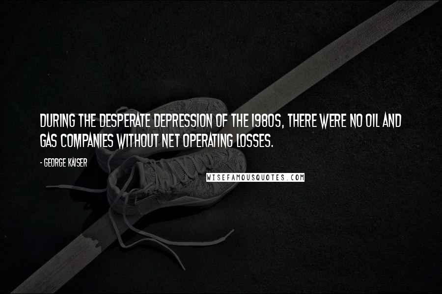 George Kaiser quotes: During the desperate depression of the 1980s, there were no oil and gas companies without net operating losses.
