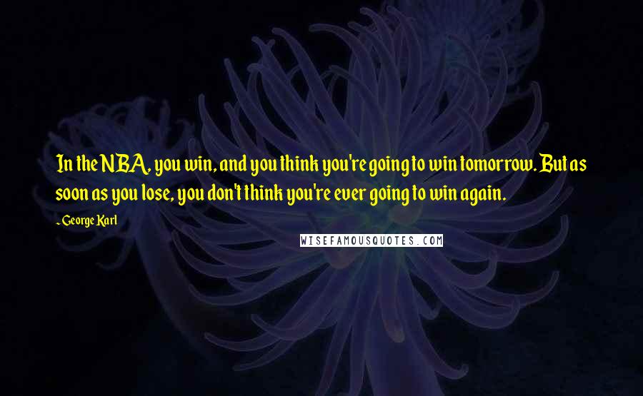 George Karl quotes: In the NBA, you win, and you think you're going to win tomorrow. But as soon as you lose, you don't think you're ever going to win again.