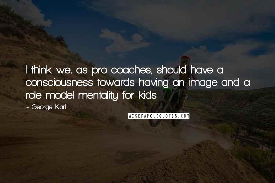 George Karl quotes: I think we, as pro coaches, should have a consciousness towards having an image and a role model mentality for kids.