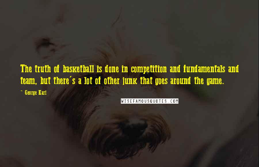 George Karl quotes: The truth of basketball is done in competition and fundamentals and team, but there's a lot of other junk that goes around the game.