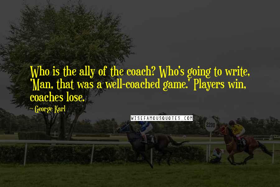 George Karl quotes: Who is the ally of the coach? Who's going to write, 'Man, that was a well-coached game.' Players win, coaches lose. George Karl quotes: Who is the ally of the coach? Who's going to write, 'Man, that was a well-coached game.' Players win, coaches lose.