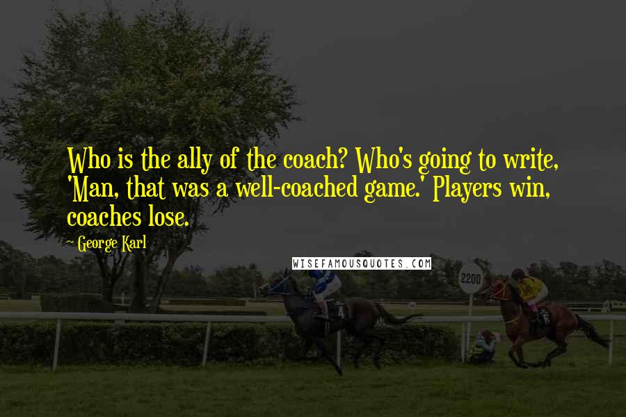 George Karl quotes: Who is the ally of the coach? Who's going to write, 'Man, that was a well-coached game.' Players win, coaches lose.