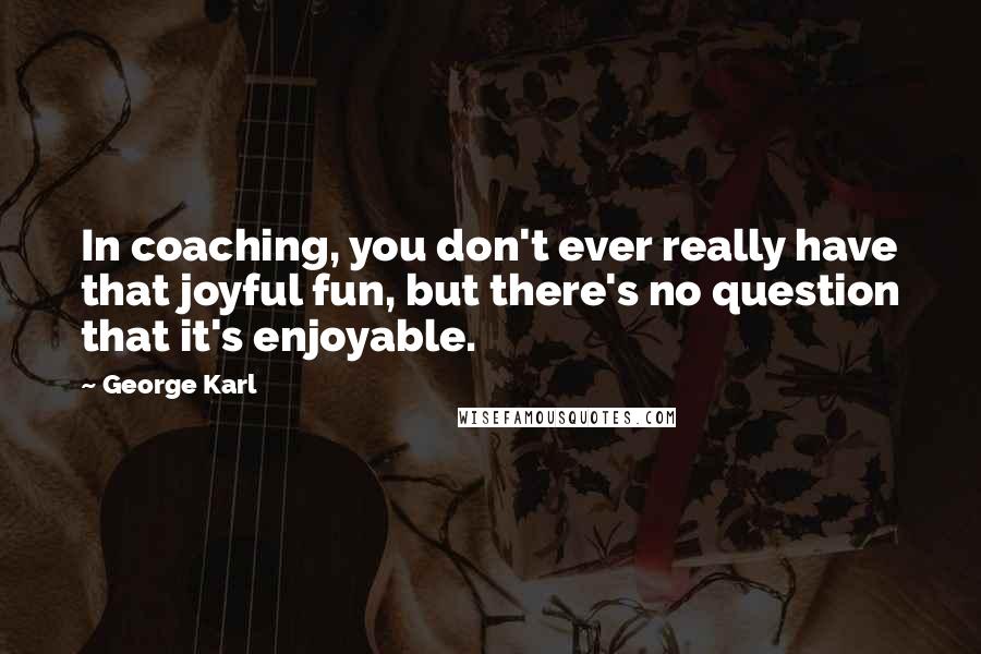 George Karl quotes: In coaching, you don't ever really have that joyful fun, but there's no question that it's enjoyable.