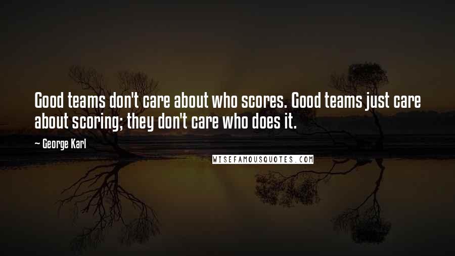 George Karl quotes: Good teams don't care about who scores. Good teams just care about scoring; they don't care who does it.
