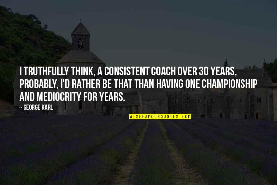 George Karl Quotes By George Karl: I truthfully think, a consistent coach over 30 George Karl Quotes By George Karl: I truthfully think, a consistent coach over 30