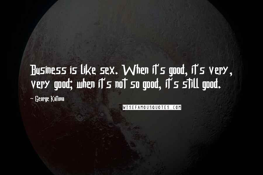 George Katona quotes: Business is like sex. When it's good, it's very, very good; when it's not so good, it's still good.