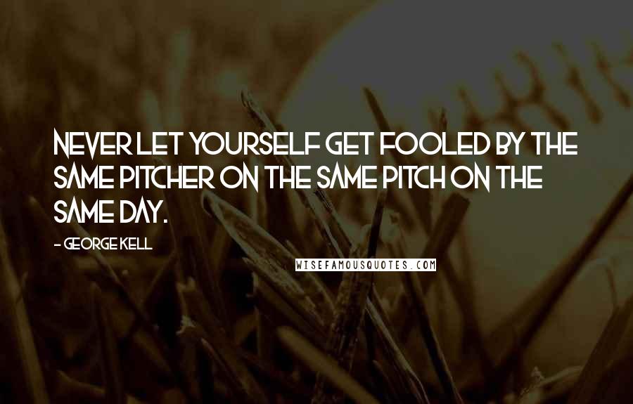 George Kell quotes: Never let yourself get fooled by the same pitcher on the same pitch on the same day.
