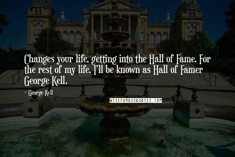 George Kell quotes: Changes your life, getting into the Hall of Fame. For the rest of my life, I'll be known as Hall of Famer George Kell.