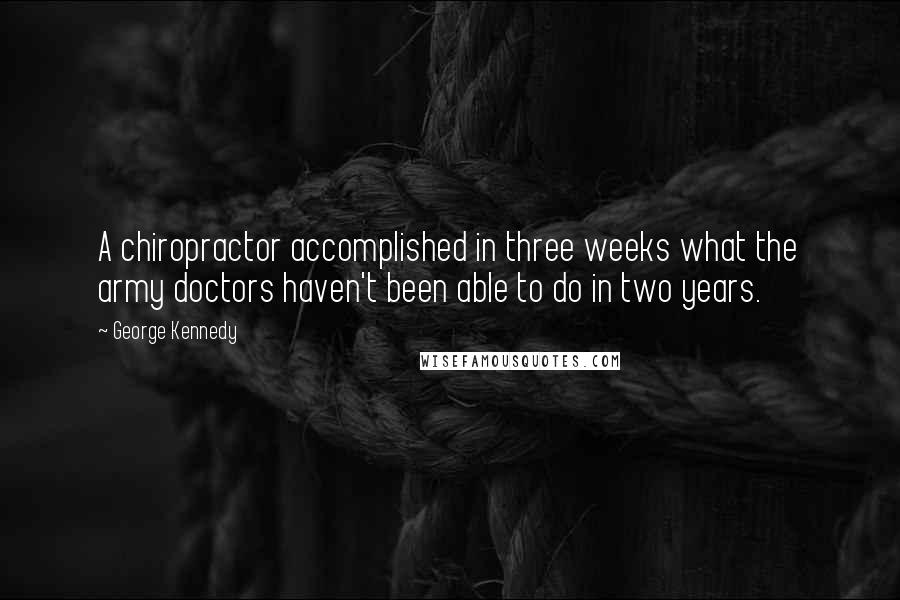 George Kennedy quotes: A chiropractor accomplished in three weeks what the army doctors haven't been able to do in two years.